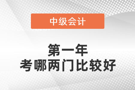 中級(jí)會(huì)計(jì)師第一年考哪兩門(mén)比較好