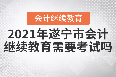 2021年遂寧市會(huì)計(jì)繼續(xù)教育需要考試嗎？