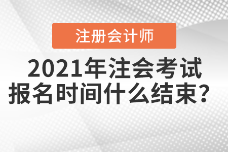 2021年注會考試報名時間什么結束？