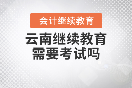 云南繼續(xù)教育需要考試嗎？