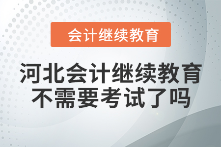 河北會計繼續(xù)教育不需要考試了嗎？