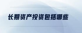 長(zhǎng)期資產(chǎn)投資包括哪些