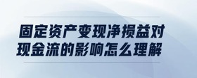 固定資產(chǎn)變現(xiàn)凈損益對(duì)現(xiàn)金流的影響怎么理解