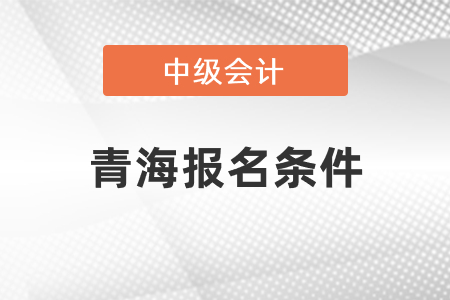 青海中級(jí)會(huì)計(jì)職稱證報(bào)名條件