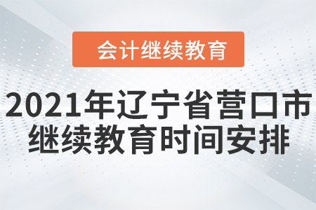 2021年遼寧省營口市會(huì)計(jì)繼續(xù)教育時(shí)間安排