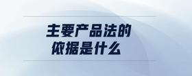 主要產(chǎn)品法的依據(jù)是什么