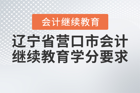 2021年遼寧省營口市會計繼續(xù)教育學分要求
