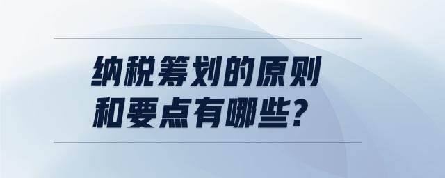 納稅籌劃的原則和要點(diǎn)有哪些?