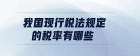 我國(guó)現(xiàn)行稅法規(guī)定的稅率有哪些