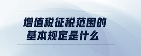 增值稅征稅范圍的基本規(guī)定是什么
