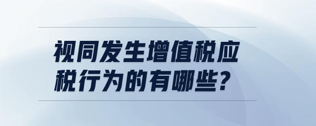 視同發(fā)生增值稅應(yīng)稅行為的有哪些?