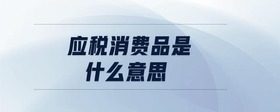 應(yīng)稅消費(fèi)品是什么意思