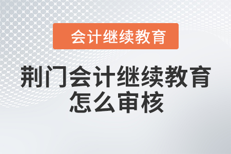 荊門會(huì)計(jì)繼續(xù)教育怎么審核？