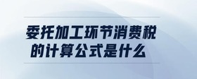 委托加工環(huán)節(jié)消費(fèi)稅的計(jì)算公式是什么