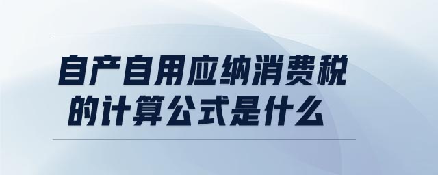 自產(chǎn)自用應(yīng)納消費(fèi)稅的計(jì)算公式是什么