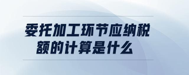 委托加工環(huán)節(jié)應(yīng)納稅額的計算是什么