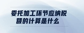 委托加工環(huán)節(jié)應(yīng)納稅額的計(jì)算是什么
