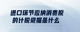 進(jìn)口環(huán)節(jié)應(yīng)納消費(fèi)稅的計(jì)稅依據(jù)是什么