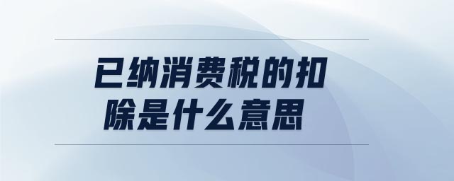 已納消費(fèi)稅的扣除是什么意思