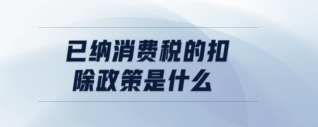 已納消費(fèi)稅的扣除政策是什么