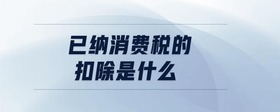 已納消費(fèi)稅的扣除是什么