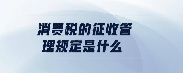 消費(fèi)稅的征收管理規(guī)定是什么