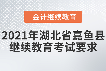 2021年湖北省嘉魚(yú)縣會(huì)計(jì)繼續(xù)教育考試要求