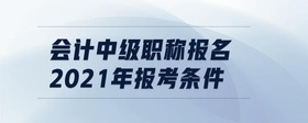 會(huì)計(jì)中級(jí)職稱(chēng)報(bào)名2021年報(bào)考條件
