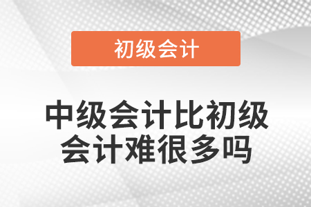 中級會(huì)計(jì)比初級會(huì)計(jì)難很多嗎