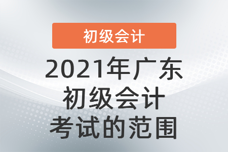 2021年廣東初級(jí)會(huì)計(jì)考試的范圍