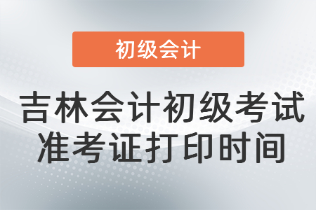 吉林會(huì)計(jì)初級(jí)考試準(zhǔn)考證打印時(shí)間