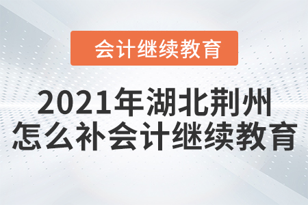 2021年湖北荊州怎么補會計繼續(xù)教育？