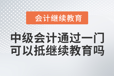 中級會(huì)計(jì)通過一門可以抵繼續(xù)教育嗎？
