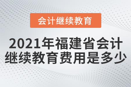 2021年福建省會(huì)計(jì)繼續(xù)教育費(fèi)用是多少？