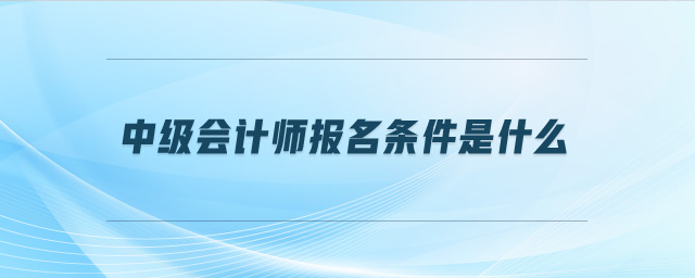 中級(jí)會(huì)計(jì)師報(bào)名條件是什么
