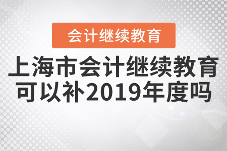 上海市會計繼續(xù)教育可以補2019年度嗎？
