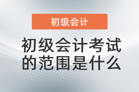 初級(jí)會(huì)計(jì)考試的范圍是什么