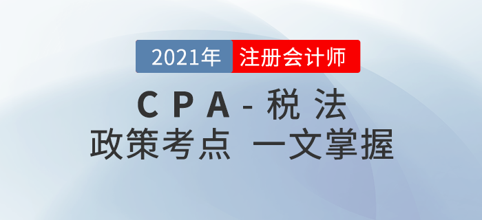 2021年注會(huì)稅法考什么？政策考點(diǎn)一文知曉！
