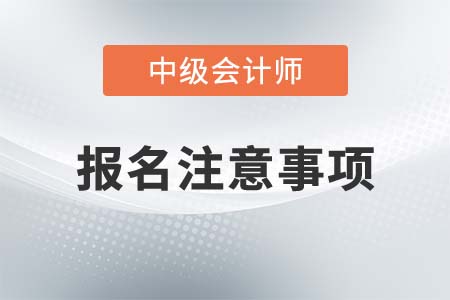 中級(jí)會(huì)計(jì)師報(bào)名注意事項(xiàng)有哪些？