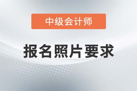 中級(jí)會(huì)計(jì)師報(bào)名照片有什么要求？
