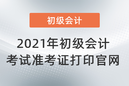 2021年初級會(huì)計(jì)考試準(zhǔn)考證打印官網(wǎng)