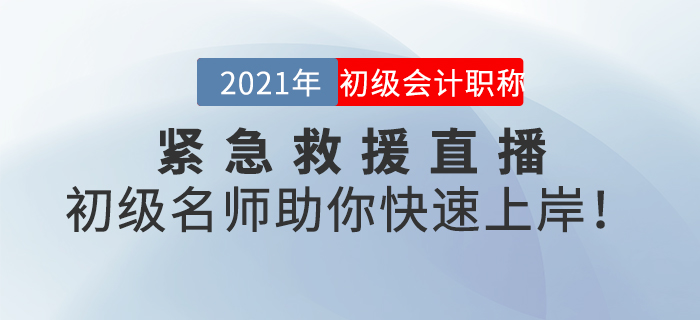 名師直播：2021年初級會計(jì)緊急救援直播，初級名師助你快速上岸！