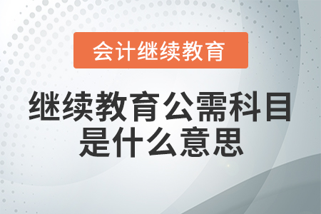 繼續(xù)教育公需科目是什么意思？