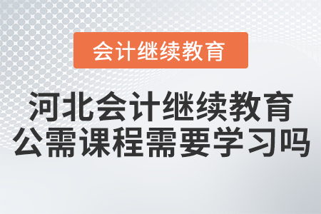 河北會計繼續(xù)教育公需課程需要學習嗎？