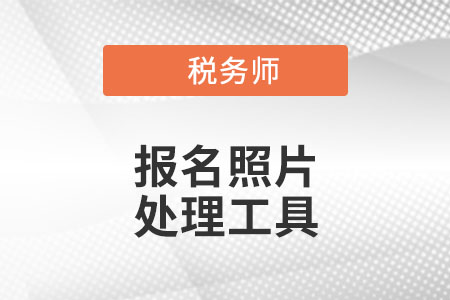 官方發(fā)布！稅務(wù)師考試報(bào)名照片處理工具下載及使用說明