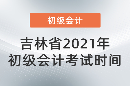吉林省四平2021年初級會計考試時間