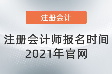 注冊(cè)會(huì)計(jì)師報(bào)名時(shí)間2021年官網(wǎng)