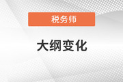2021年稅務(wù)師考試大綱變化對(duì)比，考生速看！