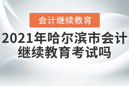2021年哈爾濱市會(huì)計(jì)繼續(xù)教育考試嗎？