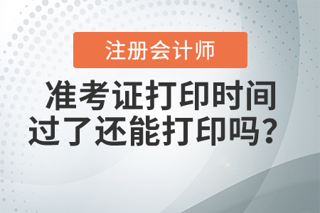 2021年注冊會計師準(zhǔn)考證打印時間過了還能打印嗎